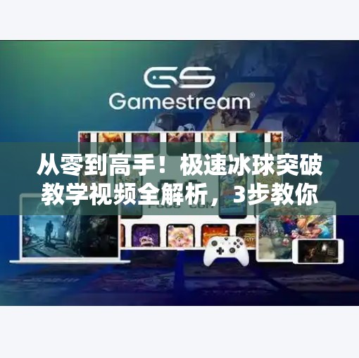从零到高手！极速冰球突破教学视频全解析，3步教你轻松掌握制胜技巧,极速冰球突破教学视频