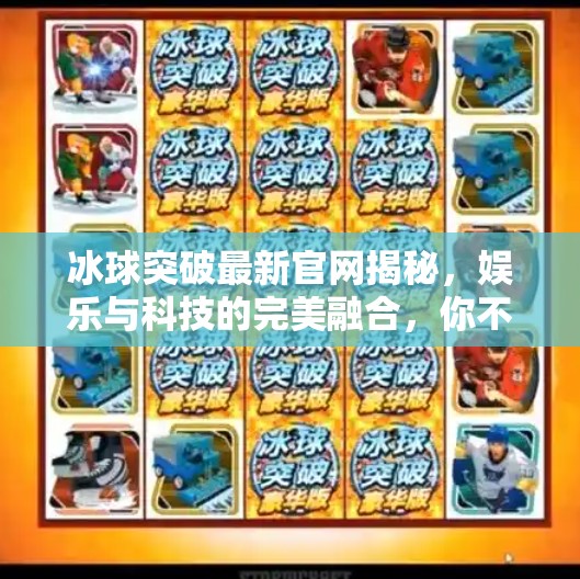 冰球突破最新官网揭秘，娱乐与科技的完美融合，你不可错过的在线体验新高地！冰球突破最新官网