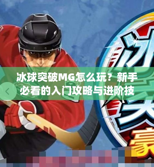 冰球突破MG怎么玩？新手必看的入门攻略与进阶技巧全解析！冰球突破mg怎么玩