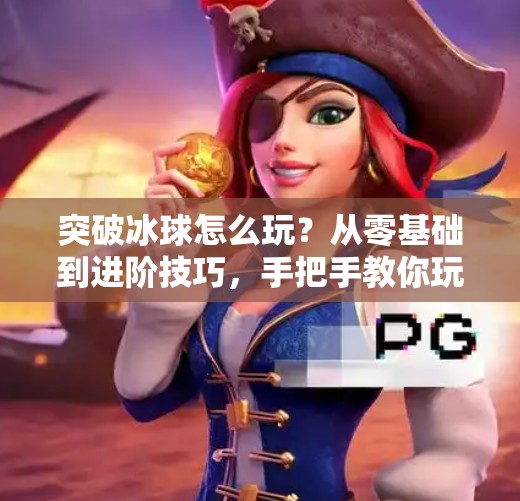 突破冰球怎么玩？从零基础到进阶技巧，手把手教你玩转这项热血运动！突破冰球怎么玩