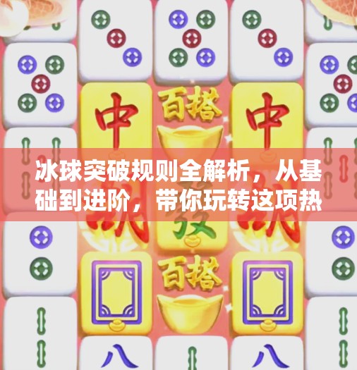 冰球突破规则全解析，从基础到进阶，带你玩转这项热血运动！冰球突破规则及解释