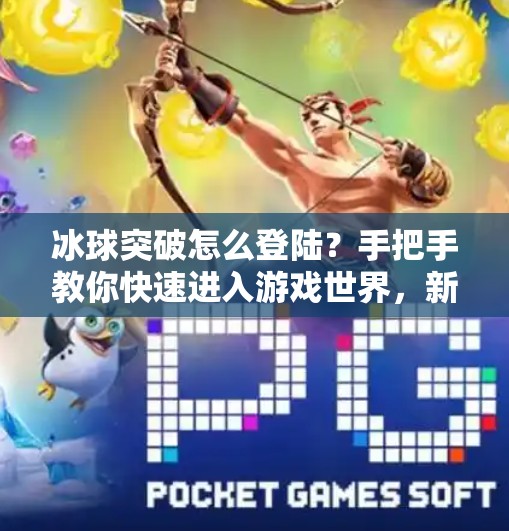 冰球突破怎么登陆？手把手教你快速进入游戏世界，新手必看指南！冰球突破怎么登陆