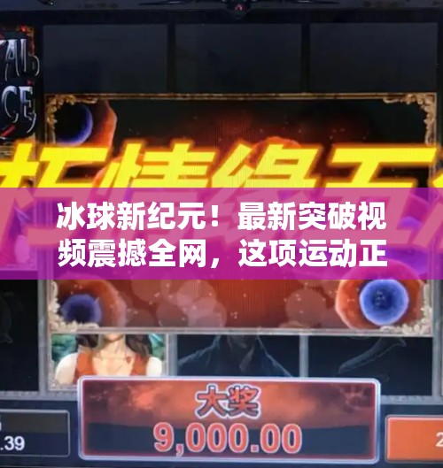 冰球新纪元！最新突破视频震撼全网，这项运动正以惊人速度进化,最新突破冰球视频