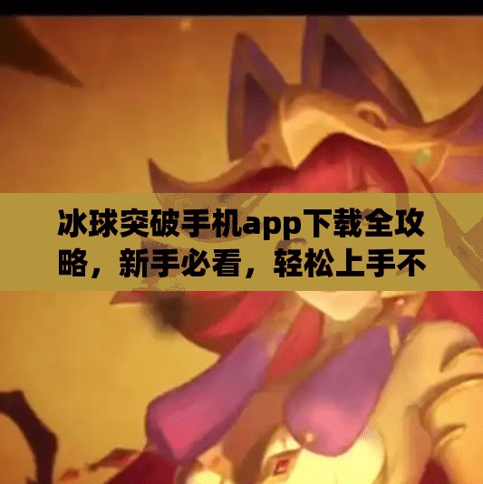 冰球突破手机app下载全攻略，新手必看，轻松上手不踩坑！冰球突破手机app下载