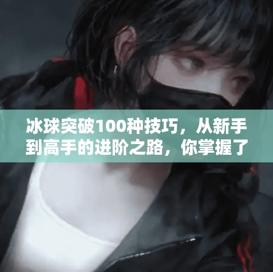 冰球突破100种技巧，从新手到高手的进阶之路，你掌握了几种？冰球突破100种技巧