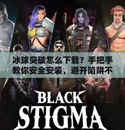冰球突破怎么下载？手把手教你安全安装，避开陷阱不踩雷！冰球突破怎么下载S