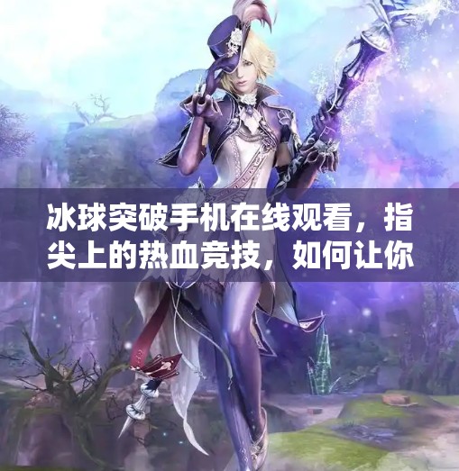 冰球突破手机在线观看，指尖上的热血竞技，如何让你的观赛体验更上一层楼？冰球突破手机在线观看