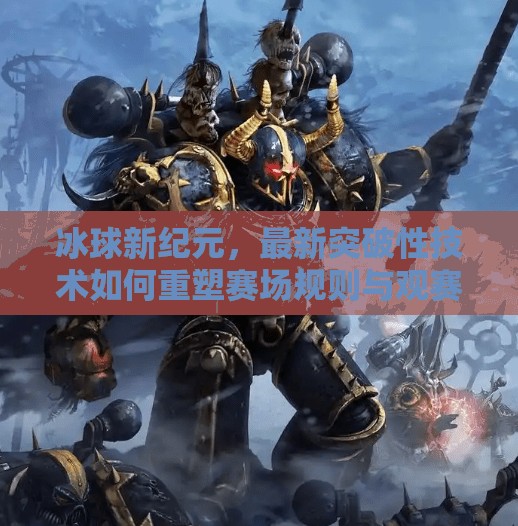 冰球新纪元，最新突破性技术如何重塑赛场规则与观赛体验,最新突破冰球比赛