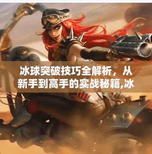 冰球突破技巧全解析，从新手到高手的实战秘籍,冰球突破技巧有哪些