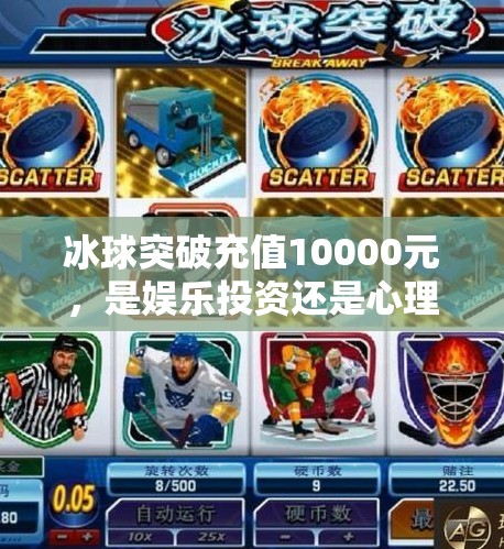 冰球突破充值10000元，是娱乐投资还是心理陷阱？冰球突破充值10000元
