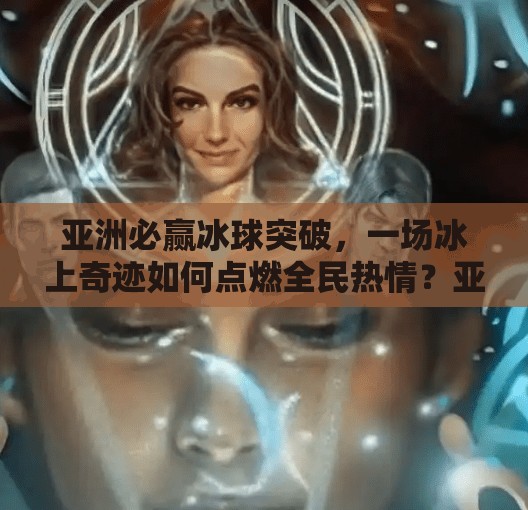 亚洲必赢冰球突破，一场冰上奇迹如何点燃全民热情？亚洲必赢冰球突破