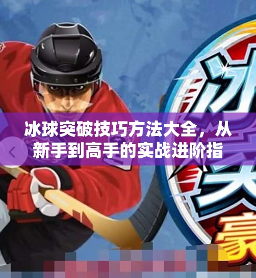 冰球突破技巧方法大全，从新手到高手的实战进阶指南,冰球突破技巧方法大全