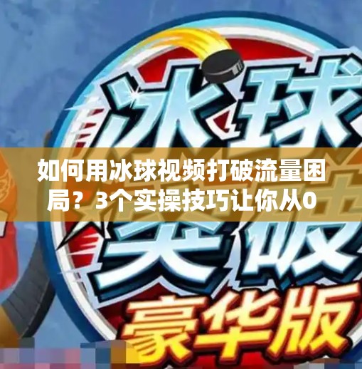 如何用冰球视频打破流量困局？3个实操技巧让你从0到1引爆自媒体内容！怎么突破冰球视频