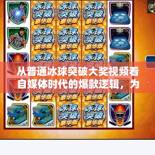 从普通冰球突破大奖视频看自媒体时代的爆款逻辑，为什么这类内容能火遍全网？普通冰球突破大奖视频