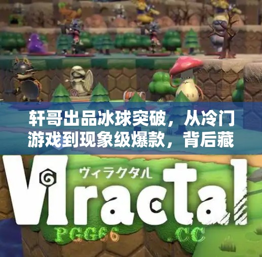 轩哥出品冰球突破，从冷门游戏到现象级爆款，背后藏着怎样的内容密码？轩哥出品冰球突破