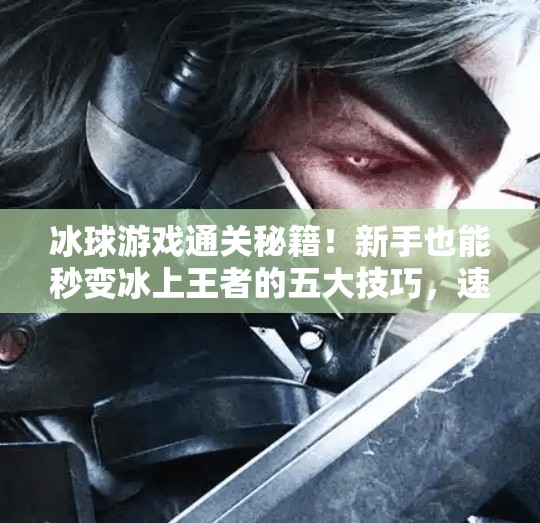 冰球游戏通关秘籍！新手也能秒变冰上王者的五大技巧，速来收藏！游戏突破冰球攻略