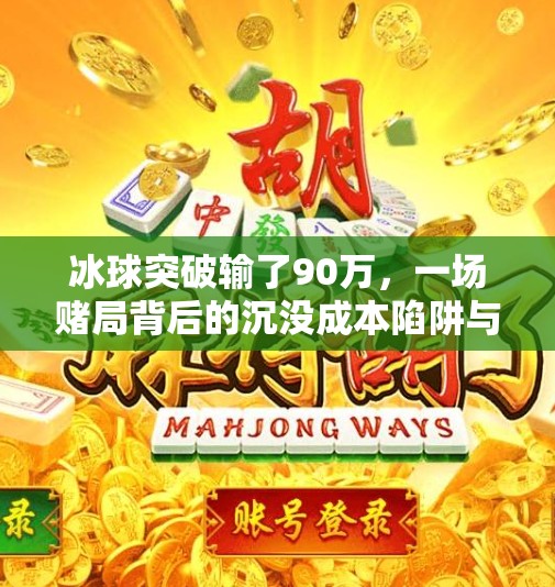 冰球突破输了90万，一场赌局背后的沉没成本陷阱与人性弱点,冰球突破输了90万