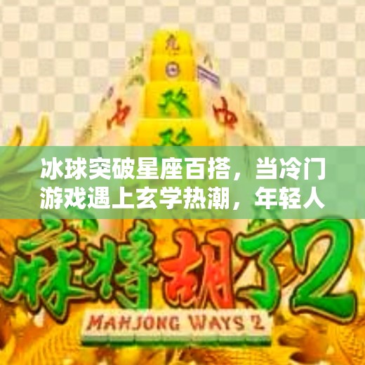 冰球突破星座百搭，当冷门游戏遇上玄学热潮，年轻人为何疯狂上头？冰球突破星座百搭