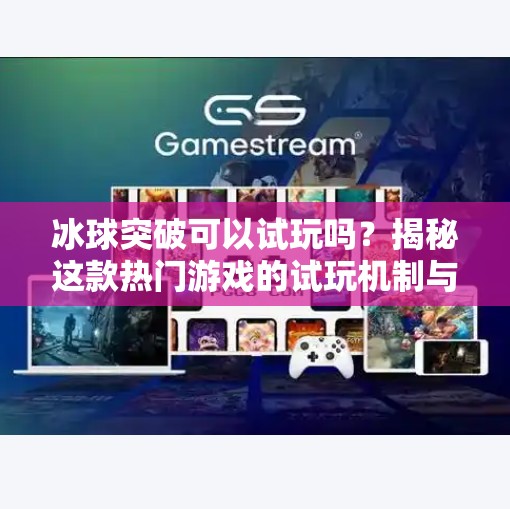 冰球突破可以试玩吗？揭秘这款热门游戏的试玩机制与真实体验！冰球突破可以试玩吗