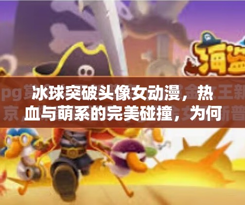 冰球突破头像女动漫，热血与萌系的完美碰撞，为何让年轻人欲罢不能？冰球突破头像女动漫