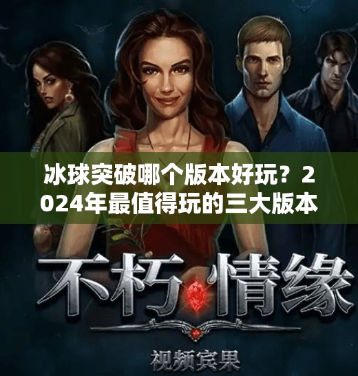 冰球突破哪个版本好玩？2024年最值得玩的三大版本深度测评！冰球突破哪个版本好玩
