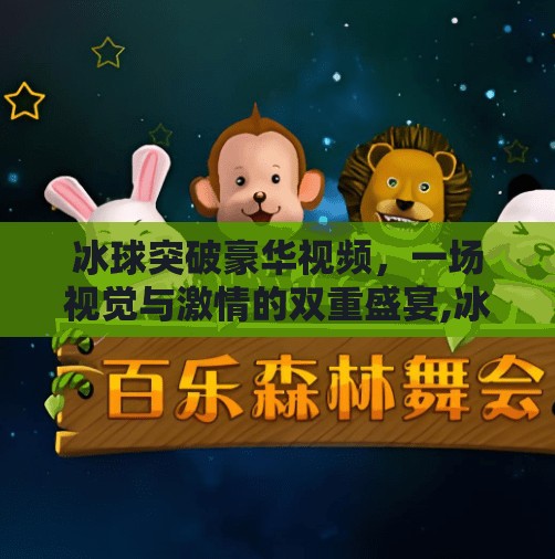 冰球突破豪华视频，一场视觉与激情的双重盛宴,冰球突破豪华视屏