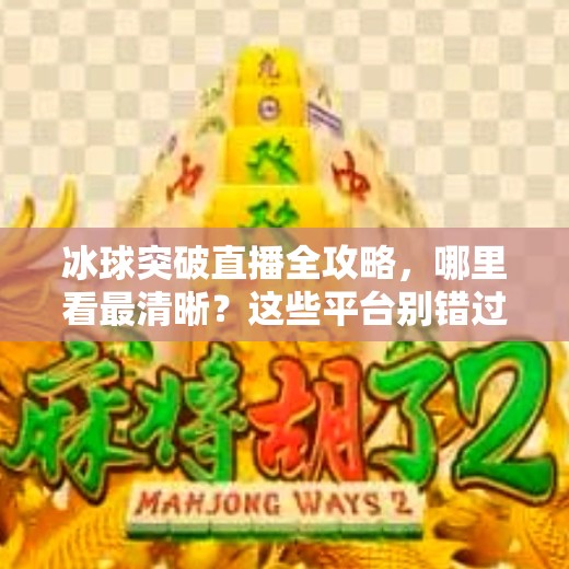 冰球突破直播全攻略，哪里看最清晰？这些平台别错过！冰球突破哪里看直播