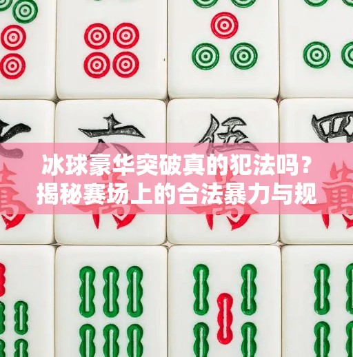 冰球豪华突破真的犯法吗？揭秘赛场上的合法暴力与规则边界,冰球豪华突破犯法吗