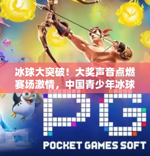 冰球大突破！大奖声音点燃赛场激情，中国青少年冰球崛起新引擎？冰球大突破大奖声音
