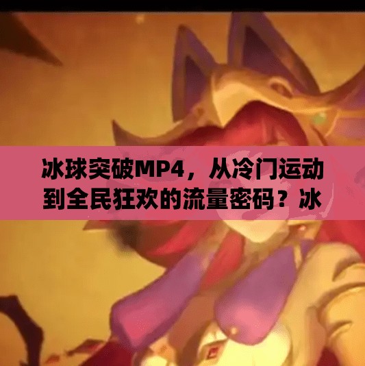 冰球突破MP4，从冷门运动到全民狂欢的流量密码？冰球突破 mp4