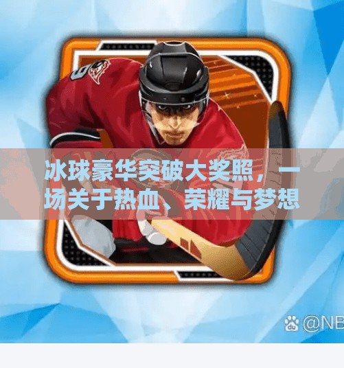 冰球豪华突破大奖照，一场关于热血、荣耀与梦想的视觉盛宴,冰球豪华突破大奖照