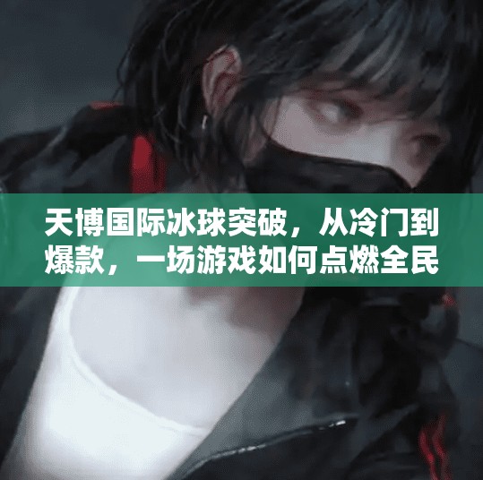 天博国际冰球突破，从冷门到爆款，一场游戏如何点燃全民热情？天博国际冰球突破
