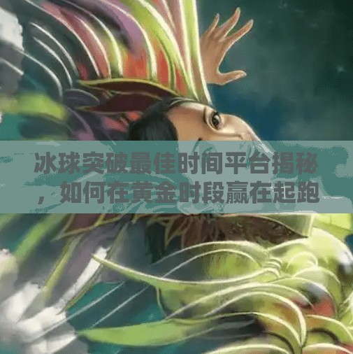 冰球突破最佳时间平台揭秘，如何在黄金时段赢在起跑线？冰球突破最佳时间平台