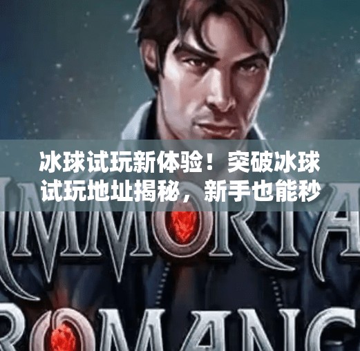 冰球试玩新体验！突破冰球试玩地址揭秘，新手也能秒变高手？突破冰球试玩地址