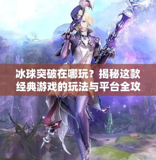 冰球突破在哪玩？揭秘这款经典游戏的玩法与平台全攻略！冰球突破在哪玩的