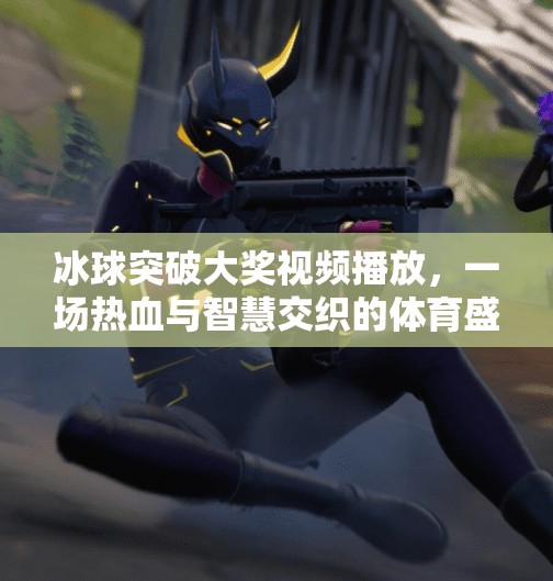 冰球突破大奖视频播放，一场热血与智慧交织的体育盛宴,冰球突破大奖视频播放