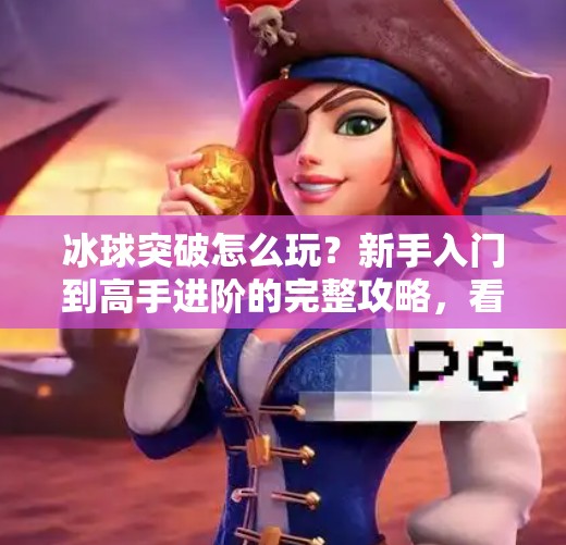 冰球突破怎么玩？新手入门到高手进阶的完整攻略，看完秒变冰上王者！如何玩好冰球突破