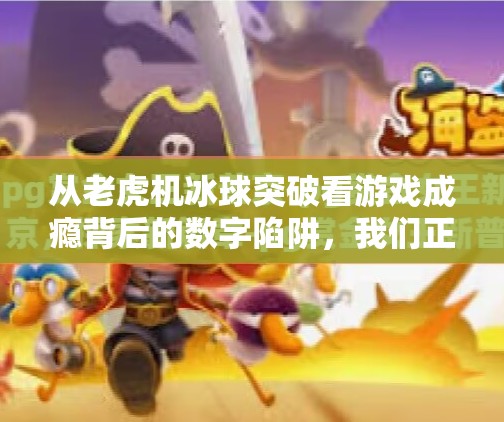 从老虎机冰球突破看游戏成瘾背后的数字陷阱，我们正在被算法悄悄操控？老虎机冰球突破