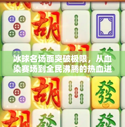 冰球名场面突破极限，从血染赛场到全民沸腾的热血进化史,突破冰球名场面