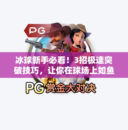 冰球新手必看！3招极速突破技巧，让你在球场上如鱼得水！极速冰球突破技巧视频