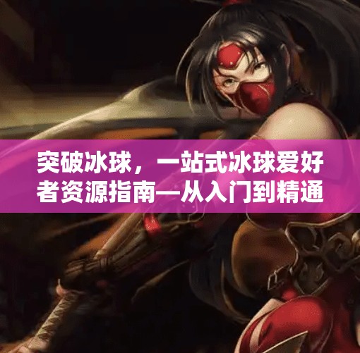 突破冰球，一站式冰球爱好者资源指南—从入门到精通的网址大全,突破冰球 网址大全