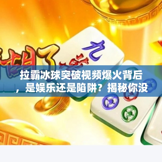 拉霸冰球突破视频爆火背后，是娱乐还是陷阱？揭秘你没见过的上头逻辑,拉霸冰球突破视频