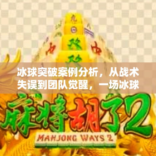 冰球突破案例分析，从战术失误到团队觉醒，一场冰球比赛中的心理博弈与战略重构,冰球突破案例分析