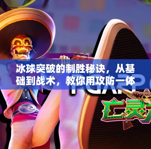 冰球突破的制胜秘诀，从基础到战术，教你用攻防一体打穿对手防线！冰球突破的最佳打法