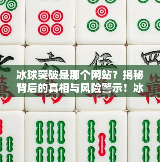 冰球突破是那个网站？揭秘背后的真相与风险警示！冰球突破是那个网站