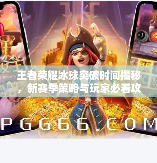王者荣耀冰球突破时间揭秘，新赛季策略与玩家必看攻略！王者荣耀冰球突破时间