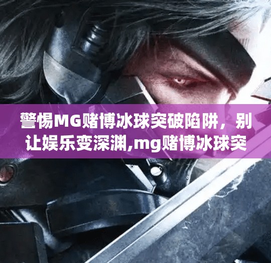 警惕MG赌博冰球突破陷阱，别让娱乐变深渊,mg赌博冰球突破下载
