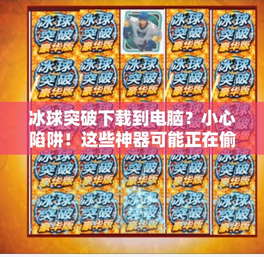 冰球突破下载到电脑？小心陷阱！这些神器可能正在偷走你的隐私！冰球突破下载到电脑