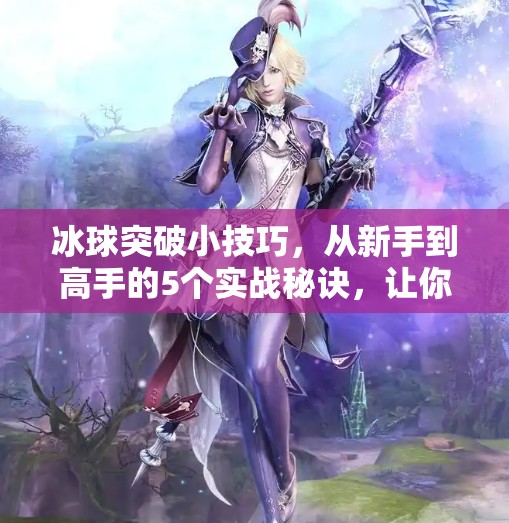 冰球突破小技巧，从新手到高手的5个实战秘诀，让你轻松掌控赛场节奏！冰球突破的小技巧