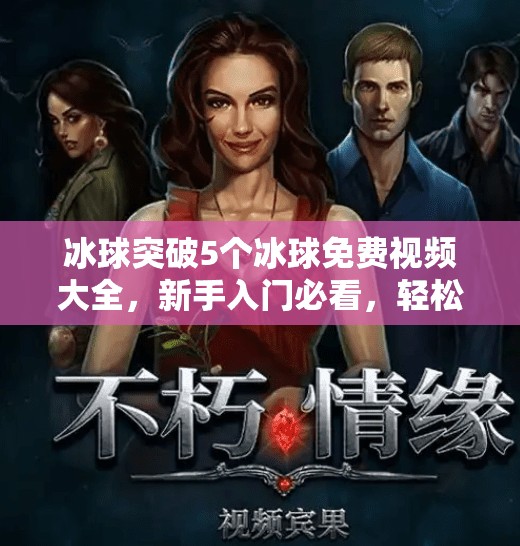 冰球突破5个冰球免费视频大全，新手入门必看，轻松掌握高能技巧！冰球突破5个冰球免费视频大全